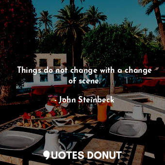  Things do not change with a change of scene.... - John Steinbeck - Quotes Donut