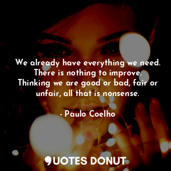 We already have everything we need. There is nothing to improve. Thinking we are good or bad, fair or unfair, all that is nonsense.