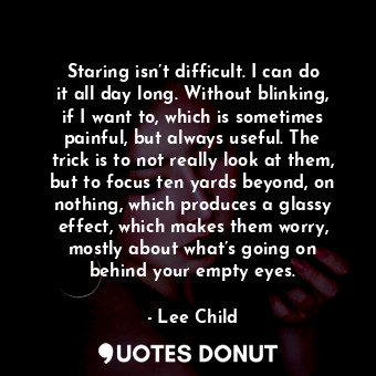  Staring isn’t difficult. I can do it all day long. Without blinking, if I want t... - Lee Child - Quotes Donut