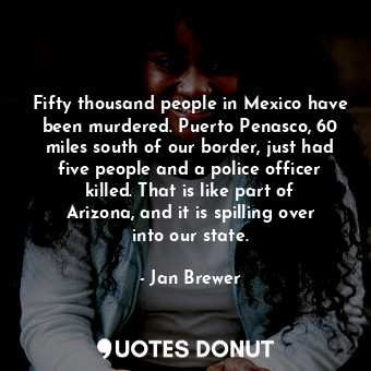  Fifty thousand people in Mexico have been murdered. Puerto Penasco, 60 miles sou... - Jan Brewer - Quotes Donut