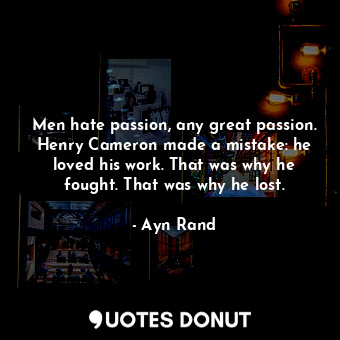  Men hate passion, any great passion. Henry Cameron made a mistake: he loved his ... - Ayn Rand - Quotes Donut