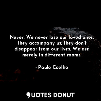 Never. We never lose our loved ones. They accompany us; they don't disappear from our lives. We are merely in different rooms.
