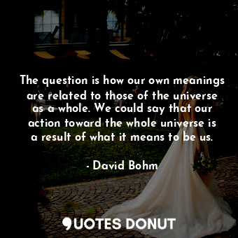  The question is how our own meanings are related to those of the universe as a w... - David Bohm - Quotes Donut