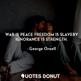WAR IS PEACE FREEDOM IS SLAVERY IGNORANCE IS STRENGTH.