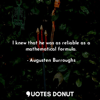 I knew that he was as reliable as a mathematical formula.