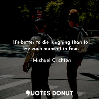  It's better to die laughing than to live each moment in fear.... - Michael Crichton - Quotes Donut