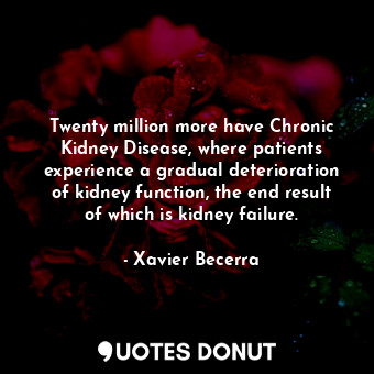 Twenty million more have Chronic Kidney Disease, where patients experience a gradual deterioration of kidney function, the end result of which is kidney failure.