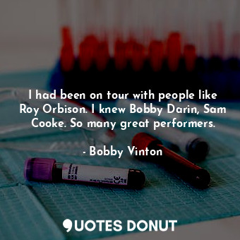 I had been on tour with people like Roy Orbison. I knew Bobby Darin, Sam Cooke. So many great performers.
