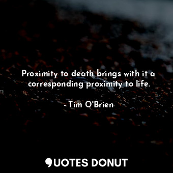  Proximity to death brings with it a corresponding proximity to life.... - Tim O&#039;Brien - Quotes Donut