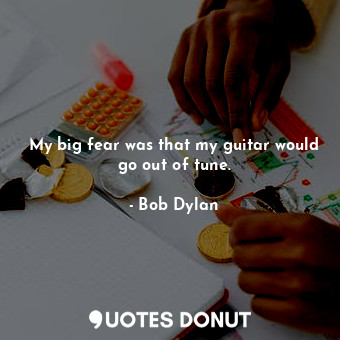  My big fear was that my guitar would go out of tune.... - Bob Dylan - Quotes Donut