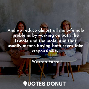  And we reduce almost all male-female problems by working on both the female and ... - Warren Farrell - Quotes Donut