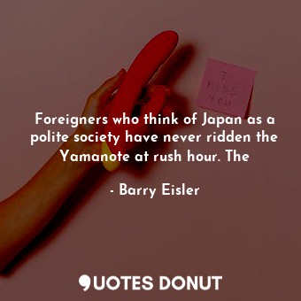  Foreigners who think of Japan as a polite society have never ridden the Yamanote... - Barry Eisler - Quotes Donut
