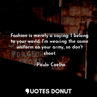 Fashion is merely a saying: I belong to your world. I'm wearing the same uniform as your army, so don't shoot.