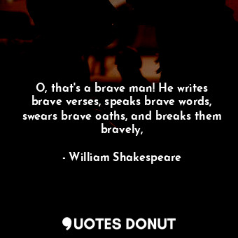 O, that's a brave man! He writes brave verses, speaks brave words, swears brave oaths, and breaks them bravely,