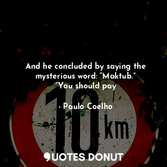 And he concluded by saying the mysterious word: “Maktub.” “You should pay