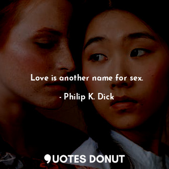 Love is another name for sex.