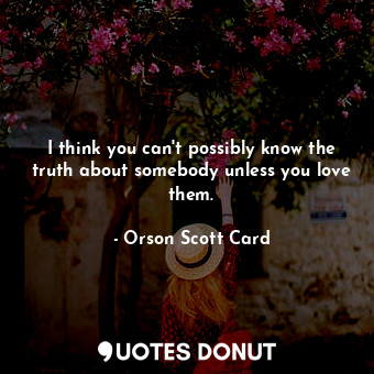 I think you can't possibly know the truth about somebody unless you love them.