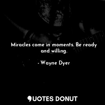 Miracles come in moments. Be ready and willing.