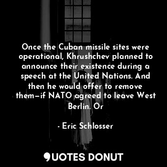 Once the Cuban missile sites were operational, Khrushchev planned to announce their existence during a speech at the United Nations. And then he would offer to remove them—if NATO agreed to leave West Berlin. Or