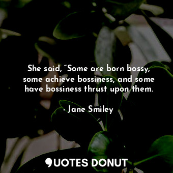 She said, “Some are born bossy, some achieve bossiness, and some have bossiness thrust upon them.