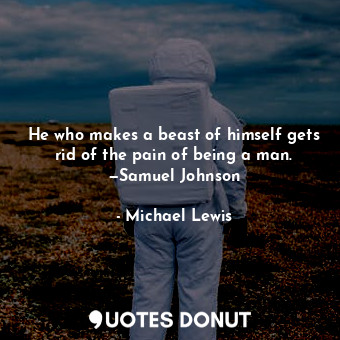  He who makes a beast of himself gets rid of the pain of being a man. —Samuel Joh... - Michael Lewis - Quotes Donut