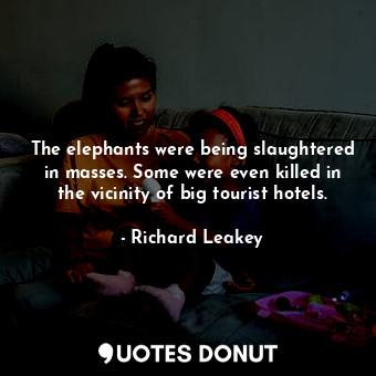  The elephants were being slaughtered in masses. Some were even killed in the vic... - Richard Leakey - Quotes Donut