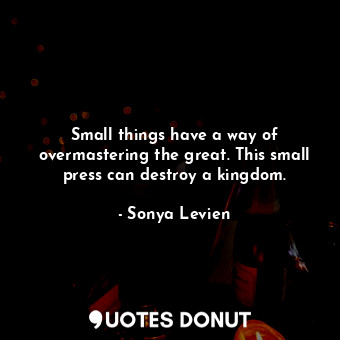 Small things have a way of overmastering the great. This small press can destroy a kingdom.