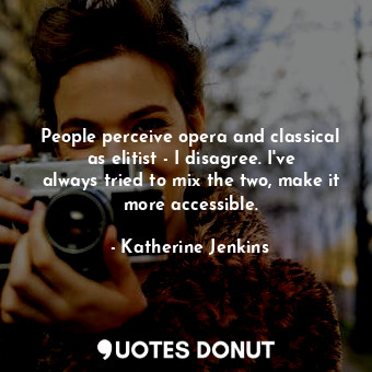 People perceive opera and classical as elitist - I disagree. I&#39;ve always tried to mix the two, make it more accessible.