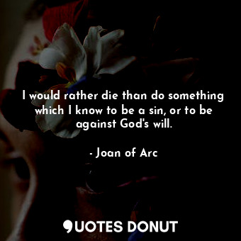  I would rather die than do something which I know to be a sin, or to be against ... - Joan of Arc - Quotes Donut