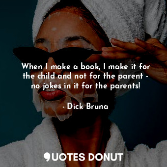  When I make a book, I make it for the child and not for the parent - no jokes in... - Dick Bruna - Quotes Donut