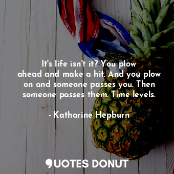  It&#39;s life isn&#39;t it? You plow ahead and make a hit. And you plow on and s... - Katharine Hepburn - Quotes Donut