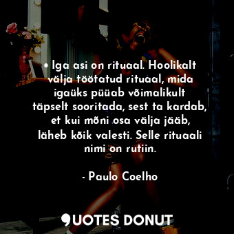  •	Iga asi on rituaal. Hoolikalt välja töötatud rituaal, mida igaüks püüab võimal... - Paulo Coelho - Quotes Donut