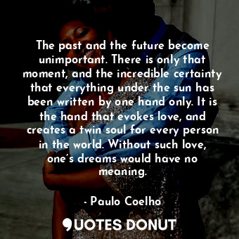  The past and the future become unimportant. There is only that moment, and the i... - Paulo Coelho - Quotes Donut