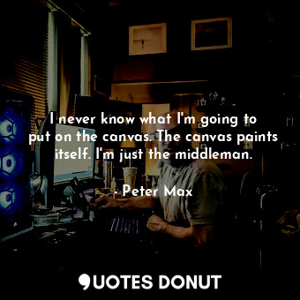  I never know what I&#39;m going to put on the canvas. The canvas paints itself. ... - Peter Max - Quotes Donut