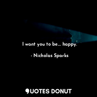  I want you to be.... happy.... - Nicholas Sparks - Quotes Donut
