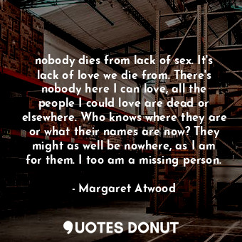  nobody dies from lack of sex. It's lack of love we die from. There's nobody here... - Margaret Atwood - Quotes Donut