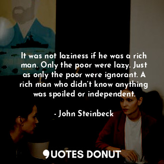  It was not laziness if he was a rich man. Only the poor were lazy. Just as only ... - John Steinbeck - Quotes Donut