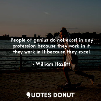 People of genius do not excel in any profession because they work in it, they work in it because they excel.