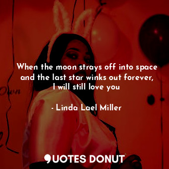 When the moon strays off into space and the last star winks out forever, I will still love you