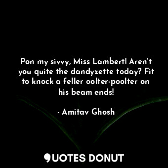  Pon my sivvy, Miss Lambert! Aren’t you quite the dandyzette today? Fit to knock ... - Amitav Ghosh - Quotes Donut