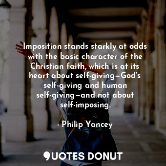 Imposition stands starkly at odds with the basic character of the Christian faith, which is at its heart about self-giving—God’s self-giving and human self-giving—and not about self-imposing.