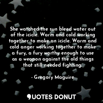 She watched the sun bleed water out of the icicle. Warm and cold working together to make an icicle. Warm and cold anger working together to make a fury, a fury worthy enough to use as a weapon against the old things that still needed fighting.