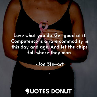  Love what you do. Get good at it. Competence is a rare commodity in this day and... - Jon Stewart - Quotes Donut