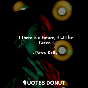  If there is a future, it will be Green.... - Petra Kelly - Quotes Donut