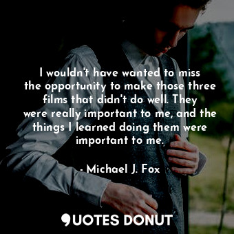  I wouldn&#39;t have wanted to miss the opportunity to make those three films tha... - Michael J. Fox - Quotes Donut