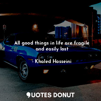  All good things in life are fragile and easily lost... - Khaled Hosseini - Quotes Donut