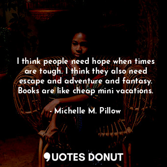  I think people need hope when times are tough. I think they also need escape and... - Michelle M. Pillow - Quotes Donut