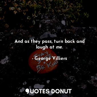  And as they pass, turn back and laugh at me.... - George Villiers - Quotes Donut