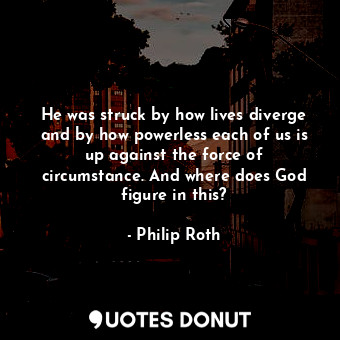 He was struck by how lives diverge and by how powerless each of us is up against the force of circumstance. And where does God figure in this?