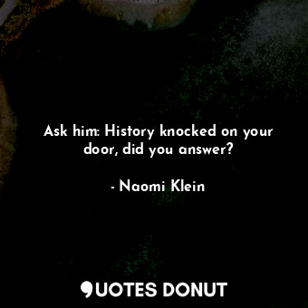 Ask him: History knocked on your door, did you answer?